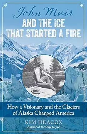 Alaska travel book cover of John Muir and the Ice That Started a Fire: How a Visionary and the Glaciers of Alaska Changed America by Kim Heacox